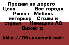 Продам не дорого › Цена ­ 5 000 - Все города, Ржев г. Мебель, интерьер » Столы и стулья   . Ненецкий АО,Вижас д.